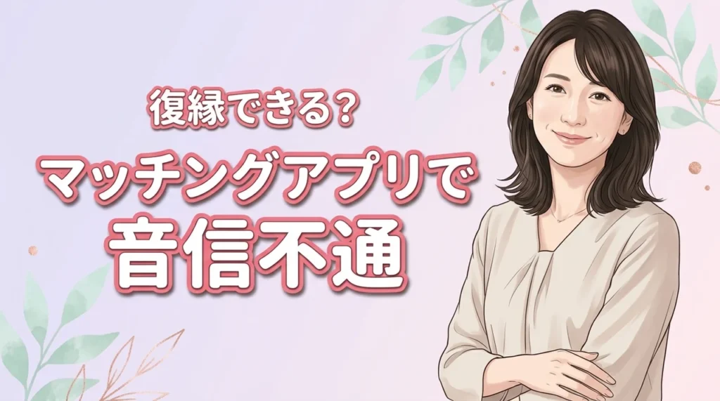 マッチングアプリで音信不通から復縁する方法！相手の心理5つと連絡再開の3ステップ